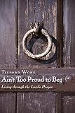 Ain't Too Proud to Beg: Living through the Lord's Prayer by Telford Work