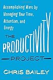 The Productivity Project: Accomplishing More by Managing Your Time, Attention, and Energy