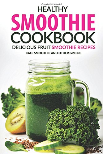 Healthy Smoothie Cookbook - Delicious Fruit Smoothie Recipes: Kale Smoothie and Other Greens