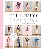 Knit to Flatter: The only instructions you'll ever need to knit sweaters that make you look good and feel great!