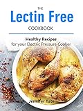 Lectin Free Cookbook: Anti-Inflammatory Recipes for Your Electric Pressure Cooker (Lectin-Free Diet to Lose Weight and Prevent Disease) by Jennifer Tate