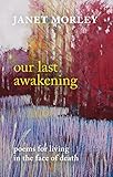 Our Last Awakening: Poems for living in the face of death by 