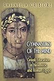 Gymnastics of the Mind: Greek Education in Hellenistic and Roman Egypt by Raffaella Cribiore