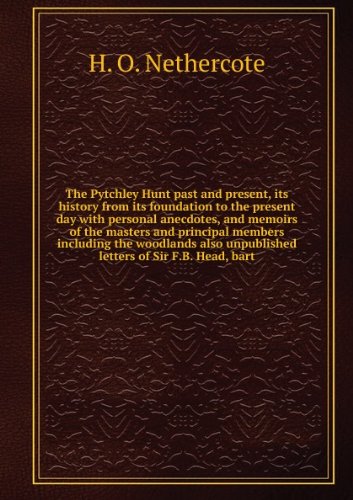 The Pytchley Hunt past and present, its history from its foundation to the present day with personal anecdotes, and memoirs of the masters and principal members including the woodlands also unpublished letters of Sir F.B. Head, bart The Pytchley Hunt past and present, its history from its foundation to the present day with personal anecdotes, and memoirs of the masters and principal members including the woodlands also unpublished letters of Sir F.B. Head, bart