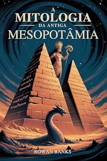 A Mitologia da Antiga Mesopotâmia: Desvendando os Deuses, Demônios e Lendas da Suméria e da Babilônia