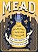 Mead: The Libations, Legends, and Lore of History's Oldest Drink