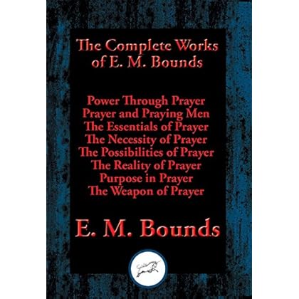 The Complete Works of E. M. Bounds: Power Through Prayer, Prayer and Praying Men, The Essentials of Prayer, The Necessity of Prayer, The Possibilities ... Purpose in Prayer, The Weapon of Prayer The Complete Works of E. M. Bounds: Power Through Prayer, Prayer and Praying Men, The Essentials of Prayer, The Necessity of Prayer, The Possibilities ... Purpose in Prayer, The Weapon of Prayer