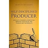 Self-Disciplined Producer: Develop a Powerful Work Ethic, Improve Your Focus, and Produce Better Results