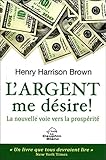 L'argent me désire ! : La nouvelle voie vers la prospérité by Henry Harrison Brown