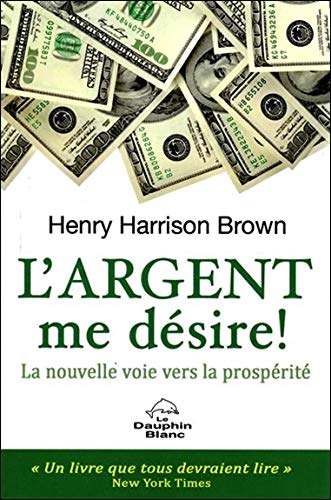 L'argent me désire ! : La nouvelle voie vers la prospérité by Henry Harrison Brown