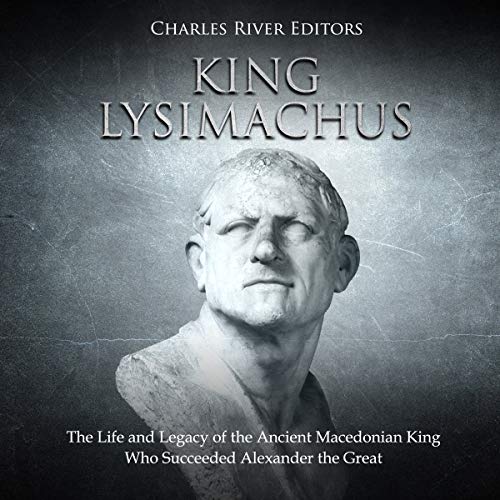 King Lysimachus: The Life and Legacy of the Ancient Macedonian King Who Succeeded Alexander the Grea by Charles River Editors