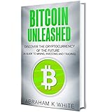 Bitcoin Unleashed: Discover the Cryptocurrency of the Future (A Guide to Mining, Investing and Trading)