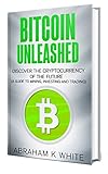 Bitcoin Unleashed: Discover the Cryptocurrency of the Future (A Guide to Mining, Investing and Trading) by Abraham K White