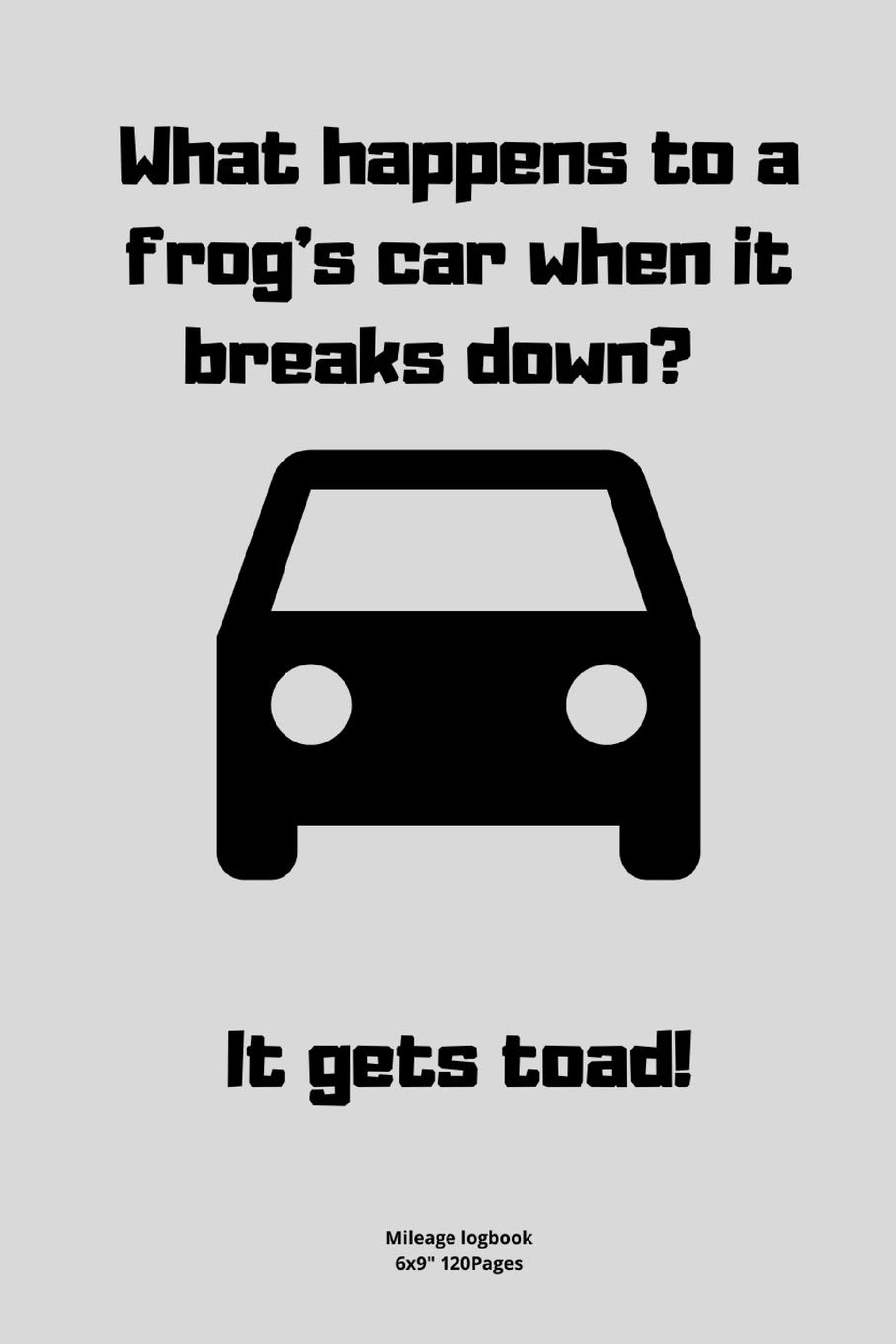 What happens to a frog’s car when it breaks down? -It gets toad!: Mileage logbook tracking journal for men women driver car truck vehicle office ... in funny cute hilarious puns notebook dairy