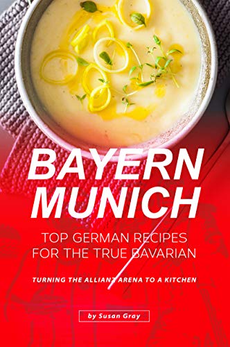 Bayern Munich: Top German Recipes for the True Bavarian - Turning the Allianz Arena to a Kitchen by [Gray, Susan]