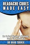 Headache Cures Made Easy: How To Heal Migraines & Headaches Forever The Natural Way (Solution, Pain by Dr Brad Turner