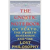 The Gnostic Notebook: Volume Three: On Plato, the Fourth Dimension, and the Lost Philosophy (Volume 3)