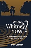 Where is Whitney now?: A Husband's Alzheimer's Journal and Caregiver Guide by Don Cramer