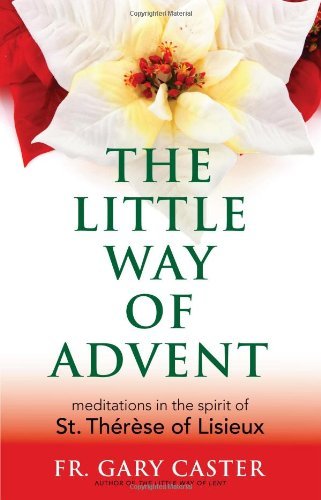 The Little Way of Advent: Meditations in the Spirit of St. Thérèse of Lisieux by Fr. Gary Caster
