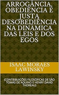 Livro ARROGÂNCIA, OBEDIÊNCIA E JUSTA DESOBEDIÊNCIA NA DINÂMICA DAS LEIS E DOS EGOS: (CONTRIBUIÇÕES FILOSÓFICAS DE SÃO TOMÁS DE AQUINO E HENRY DAVID THOREAU)
