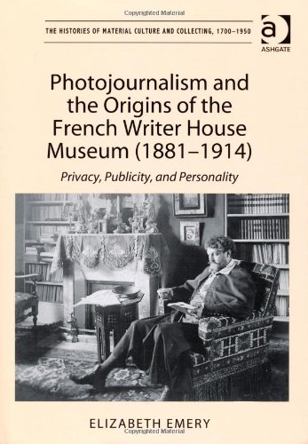Photojournalism and the Origins of the French Writer House Museum (1881-1914): Privacy, Publicity, and Personality (The Histories of Material Culture and Collecting, 1700-1950)