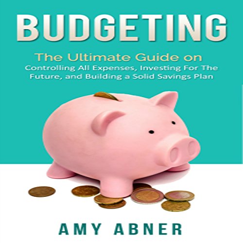 Download Budgeting: The Ultimate Guide on Controlling All Expenses, Investing for the Future, and Building a Solid Savings Plan