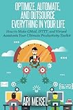 Optimze, Automate, and Outsource Everything In Your Life: How to Make Email, IFTTT, and Virtual Assistants Your Ultimate Productivity Weapons