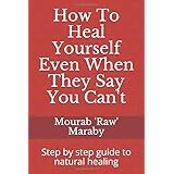 How To Heal Yourself Even When They Say You Can't: Step by step guide to natural healing