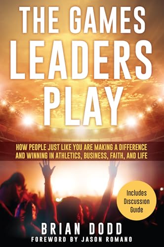 The Games Leaders Play: How People just like YOU are Making a Difference and Winning in Athletics, Business, Faith, and Life