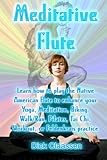 Meditative Flute: Learn how to play the Native American flute to enhance your Yoga, Meditation, Biking, Walk/Run, Pilates, Tai Chi, Workout, or Feldenkrais practice