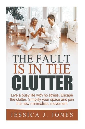 The Fault is in The Clutter: Live a busy life with no stress, escape the clutter, simplify your space and join the new minimalistic movement