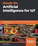 Hands-On Artificial Intelligence for IoT: Expert machine learning and deep learning techniques for d Hands-On Artificial Intelligence for IoT: Expert machine learning and deep learning techniques for d