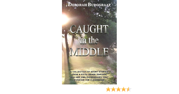 Amazon Com Caught In The Middle A Collection Of Short Stories From A Sixth Grade Teacher And Her Own Experiences That Enhance The Classroom 9780981899039 Deborah Burggraaf Books