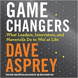 Game Changers What Leaders Innovators And Mavericks Do To Win At Life Dave Asprey 9781982552787 Amazon Com Books