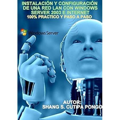 Instalación y Configuración de una Red Lan con Windows Server 2003 e Internet: 100% Practico y Paso a Paso Instalación y Configuración de una Red Lan con Windows Server 2003 e Internet: 100% Practico y Paso a Paso