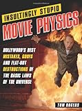 Insultingly Stupid Movie Physics: Hollywood's Best Mistakes, Goofs and Flat-Out Destructions of the Basic Laws of the Universe