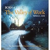 Born of Fire: the Valley of Work : Industrial Scenes of Southwestern Pennsylvania, Jones, Barbara L. and Tarr, Joel A., 0931241316