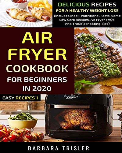 Air Fryer Cookbook For Beginners In 2020: Delicious Recipes For A Healthy Weight Loss (Includes Index, Nutritional Facts, Some Low Carb Recipes, Air Fryer ... And Troubleshooting Tips) (Easy Recipes 1) by [Trisler, Barbara]