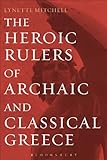 The Heroic Rulers of Archaic and Classical Greece by Lynette Mitchell
