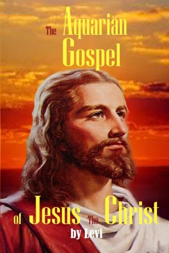 The Aquarian Gospel of Jesus the Christ: The Philosophic and Practical Basis of the Religion of the Aquarian Age of the World and of the Church Universal