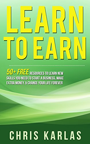 Learn to Earn: 50+ Free Resources to Learn the New Skills You Need to Start a Business, Make Extra Money & Change Your Life Forever