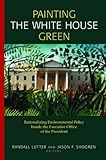 Painting the White House Green : Rationalizing Environmental Policy Inside the Executive Office of the President, , 1891853724