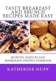 Tasty Breakfast and Brunch Recipes Made Easy: Muffins, Waffles and Homemade Syrups Cookbook by Katherine Hupp