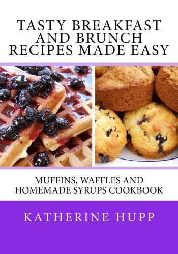Tasty Breakfast and Brunch Recipes Made Easy: Muffins, Waffles and Homemade Syrups Cookbook by Katherine Hupp