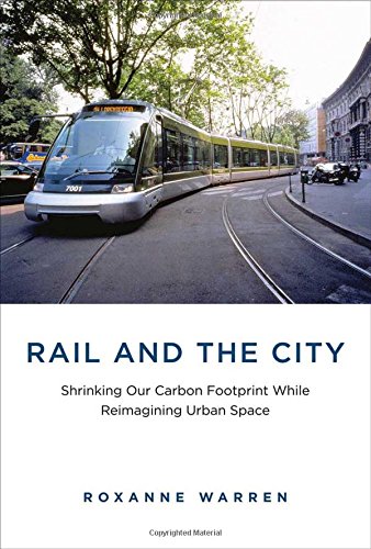 Rail and the City: Shrinking Our Carbon Footprint While Reimagining Urban Space (Urban and Industrial Environments), by Roxanne Warren