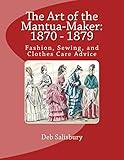 The Art of the Mantua-Maker: 1870 - 1879: Fashion, Sewing, and Clothes Care Advice (Victorian Dress by Deb Salisbury