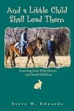 And a Little Child Shall Lead Them: Learning from Wild Horses and Small Children by Steve Edwards