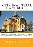 The Criminal Trial Handbook: The Concise Guide to Courtroom Evidence, Procedure, and Trial Tactics by Mark Curry