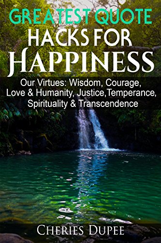 GREATEST QUOTE HACKS FOR HAPPINESS: Our Virtues: Wisdom, Courage, Love & Humanity, Justice, Temperance, Spirituality and Transcendence GREATEST QUOTE HACKS FOR HAPPINESS: Our Virtues: Wisdom, Courage, Love & Humanity, Justice, Temperance, Spirituality and Transcendence