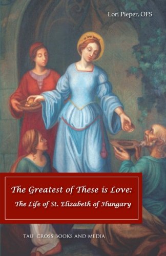 The Greatest of These is Love: The Life of St. Elizabeth of Hungary The Greatest of These is Love: The Life of St. Elizabeth of Hungary